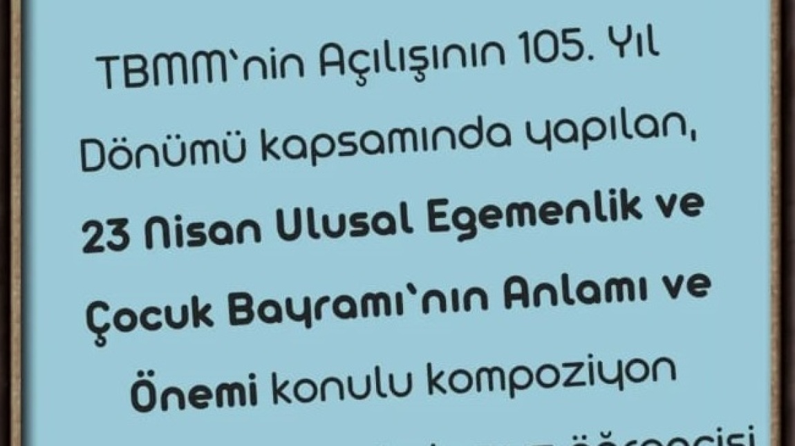 TBMM’nin Açılışının 105. Yıl Dönümü kapsamında yapılan, 23 Nisan Ulusal Egemenlik ve Çocuk Bayramı’nın Anlamı ve Önemi konulu kompoziyon yarışmasında okulumuz öğrencisi Eflin TAŞKIN ilçe birincisi olmuştur.